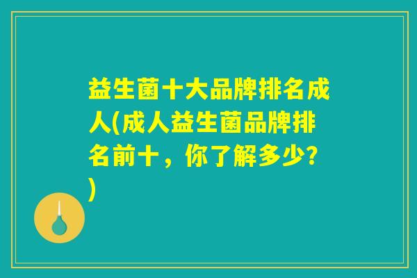 益生菌十大品牌排名成人(成人益生菌品牌排名前十，你了解多少？)