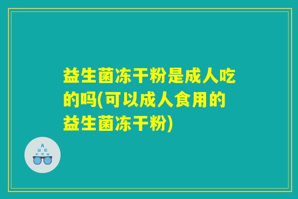 益生菌冻干粉是成人吃的吗(可以成人食用的益生菌冻干粉)
