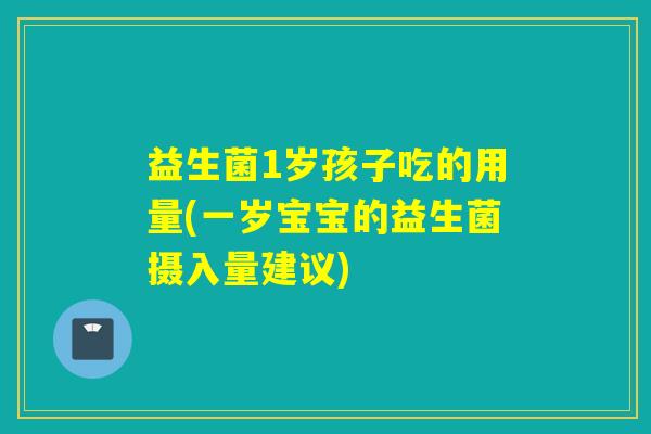 益生菌1岁孩子吃的用量(一岁宝宝的益生菌摄入量建议)