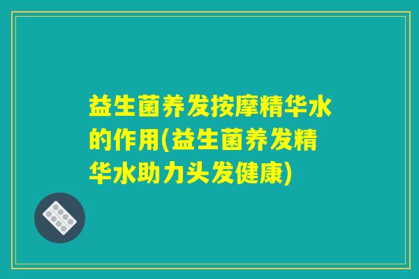 益生菌养发按摩精华水的作用(益生菌养发精华水助力头发健康)