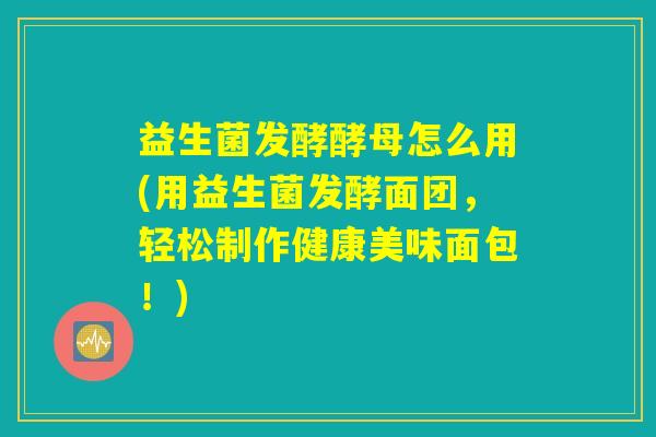 益生菌发酵酵母怎么用(用益生菌发酵面团，轻松制作健康美味面包！)