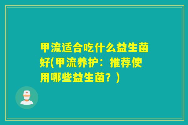 甲流适合吃什么益生菌好(甲流养护：推荐使用哪些益生菌？)