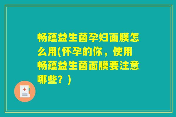 畅蕴益生菌孕妇面膜怎么用(怀孕的你，使用畅蕴益生菌面膜要注意哪些？)