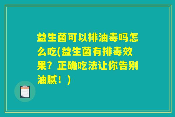 益生菌可以排油毒吗怎么吃(益生菌有排毒效果？正确吃法让你告别油腻！)