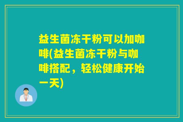 益生菌冻干粉可以加咖啡(益生菌冻干粉与咖啡搭配，轻松健康开始一天)