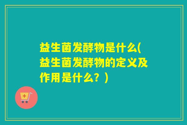 益生菌发酵物是什么(益生菌发酵物的定义及作用是什么？)