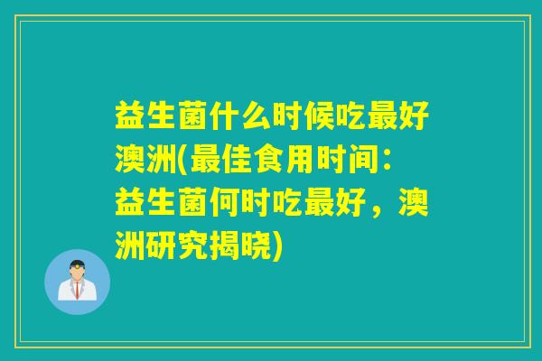 益生菌什么时候吃好澳洲(佳食用时间:益生菌何时吃好,澳洲研究揭晓) 益生菌什么时候吃好澳洲(佳食用时间:益生菌何时吃好,澳洲研究揭晓)