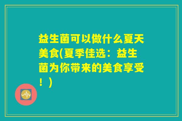 益生菌可以做什么夏天美食(夏季佳选：益生菌为你带来的美食享受！)