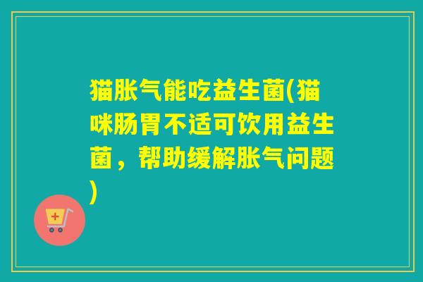 猫能吃益生菌(猫咪肠胃不适可饮用益生菌,帮助缓解问题) 猫能吃益生菌(猫咪肠胃不适可饮用益生菌,帮助缓解问题)
