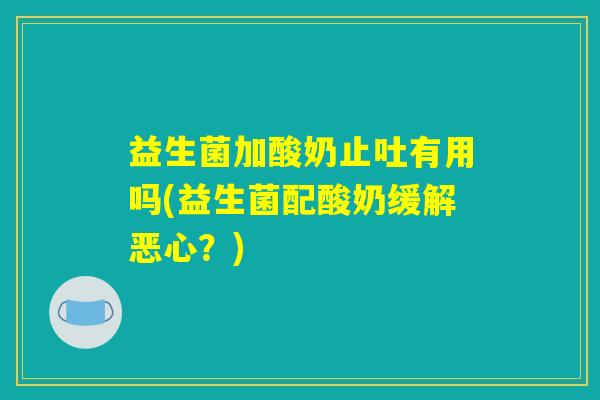 益生菌加酸奶止吐有用吗(益生菌配酸奶缓解恶心？)