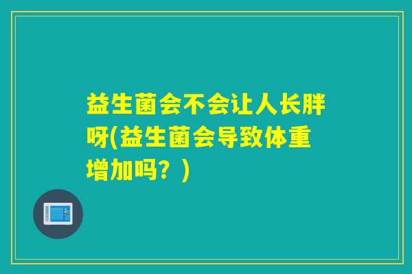 益生菌会不会让人长胖呀(益生菌会导致体重增加吗？)