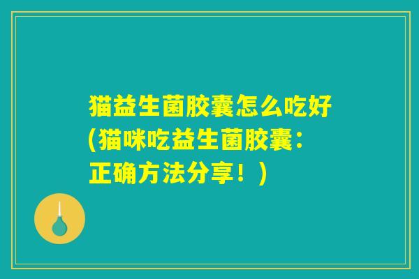 猫益生菌胶囊怎么吃好(猫咪吃益生菌胶囊：正确方法分享！)