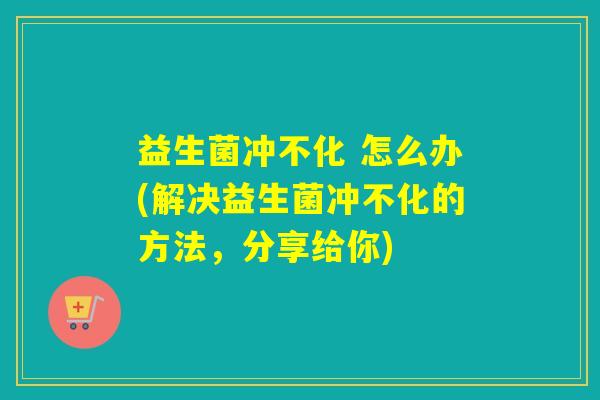 益生菌冲不化 怎么办(解决益生菌冲不化的方法，分享给你)