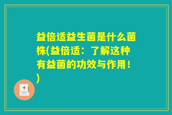 益倍适益生菌是什么菌株(益倍适：了解这种有益菌的功效与作用！)