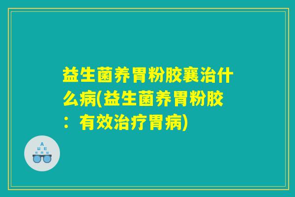 益生菌养胃粉胶襄什么(益生菌养胃粉胶:有效胃) 益生菌养胃粉胶襄什么(益生菌养胃粉胶:有效胃)