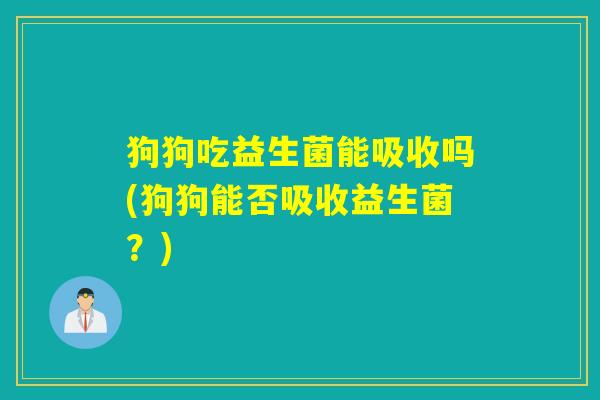 狗狗吃益生菌能吸收吗(狗狗能否吸收益生菌？)
