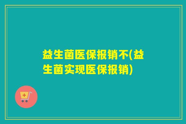 益生菌医保报销不(益生菌实现医保报销)