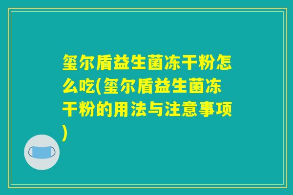 玺尔盾益生菌冻干粉怎么吃(玺尔盾益生菌冻干粉的用法与注意事项)