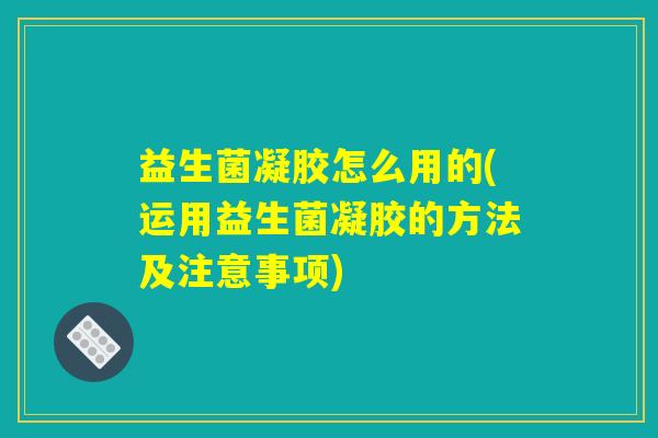 益生菌凝胶怎么用的(运用益生菌凝胶的方法及注意事项)