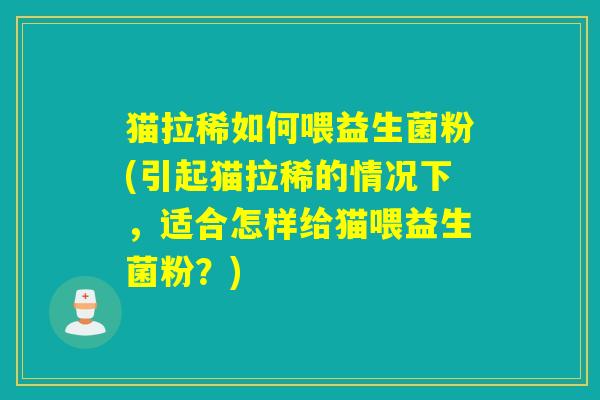 猫拉稀如何喂益生菌粉(引起猫拉稀的情况下，适合怎样给猫喂益生菌粉？)