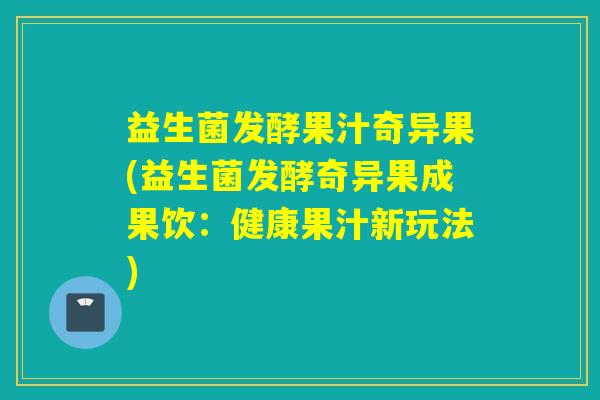 详细阅读:益生菌发酵果汁奇异果(益生菌发酵奇异果成果饮:健康果汁新玩法) 益生菌发酵果汁奇异果(益生菌发酵奇异果成果饮:健康果汁新玩法)