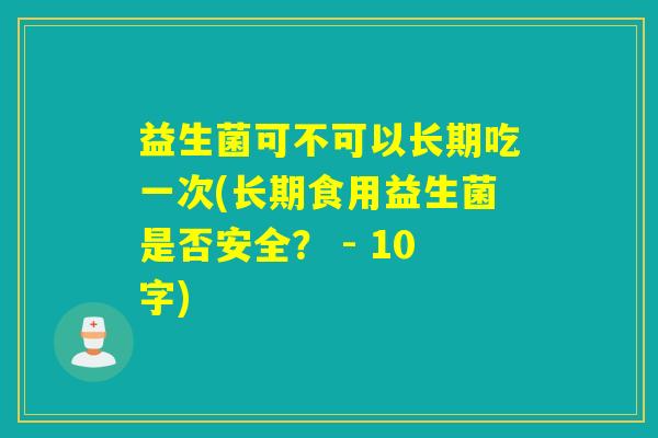 益生菌可不可以长期吃一次(长期食用益生菌是否安全？ - 10字)