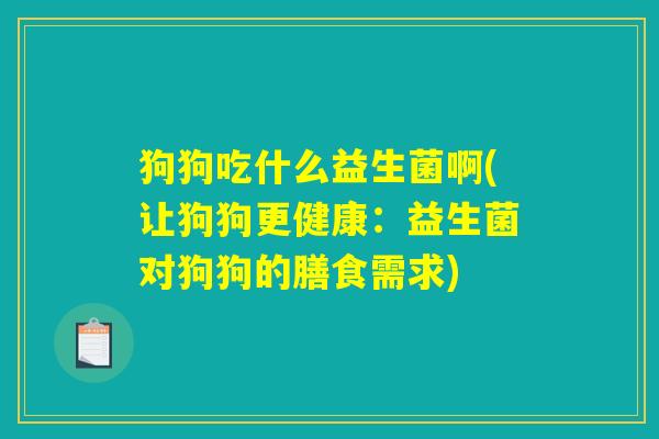 狗狗吃什么益生菌啊(让狗狗更健康：益生菌对狗狗的膳食需求)