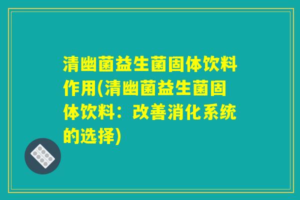 清幽菌益生菌固体饮料作用(清幽菌益生菌固体饮料：改善消化系统的选择)