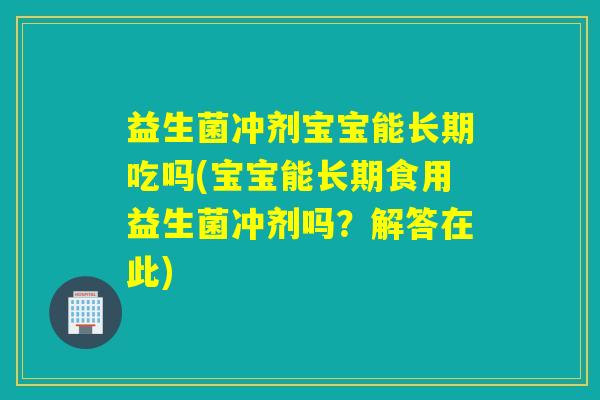 益生菌冲剂宝宝能长期吃吗(宝宝能长期食用益生菌冲剂吗？解答在此)