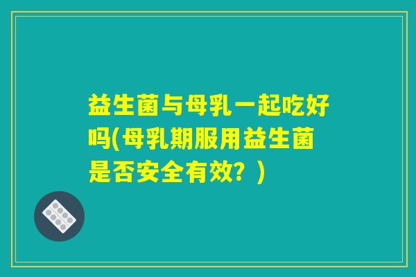 益生菌与母乳一起吃好吗(母乳期服用益生菌是否安全有效？)