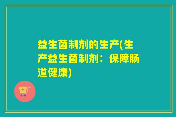 益生菌制剂的生产(生产益生菌制剂:保障肠道健康) 益生菌制剂的生产(生产益生菌制剂:保障肠道健康)