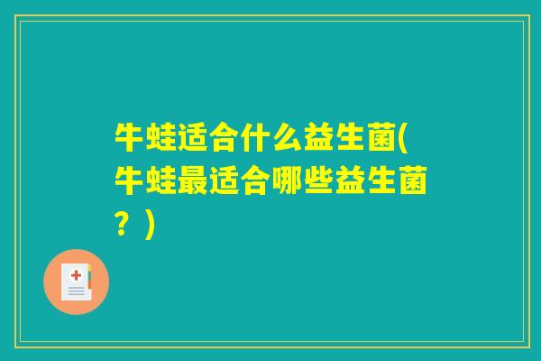 牛蛙适合什么益生菌(牛蛙适合哪些益生菌?) 牛蛙适合什么益生菌(牛蛙适合哪些益生菌?)