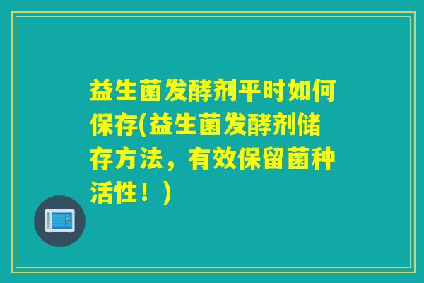 益生菌发酵剂平时如何保存(益生菌发酵剂储存方法,有效保留菌种活性!) 益生菌发酵剂平时如何保存(益生菌发酵剂储存方法,有效保留菌种活性!)