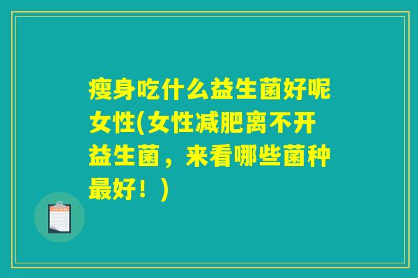 瘦身吃什么益生菌好呢女性(女性减肥离不开益生菌，来看哪些菌种最好！)