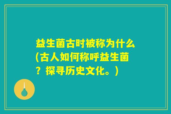 益生菌古时被称为什么(古人如何称呼益生菌？探寻历史文化。)