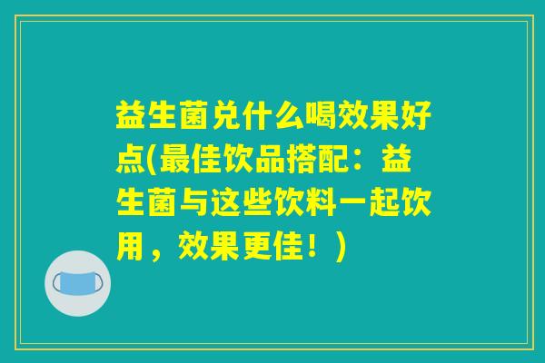 益生菌兑什么喝效果好点(佳饮品搭配:益生菌与这些饮料一起饮用,效果更佳!) 益生菌兑什么喝效果好点(佳饮品搭配:益生菌与这些饮料一起饮用,效果更佳!)