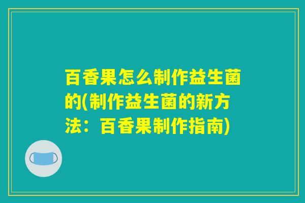 百香果怎么制作益生菌的(制作益生菌的新方法：百香果制作指南)