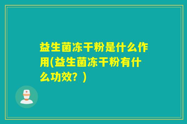 益生菌冻干粉是什么作用(益生菌冻干粉有什么功效？)