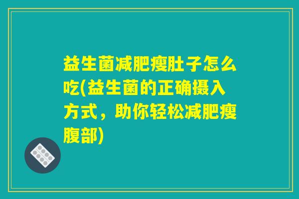 益生菌减肥瘦肚子怎么吃(益生菌的正确摄入方式，助你轻松减肥瘦腹部)