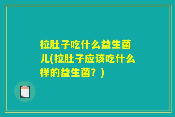 拉肚子吃什么益生菌 儿(拉肚子应该吃什么样的益生菌?) 拉肚子吃什么益生菌 儿(拉肚子应该吃什么样的益生菌?)