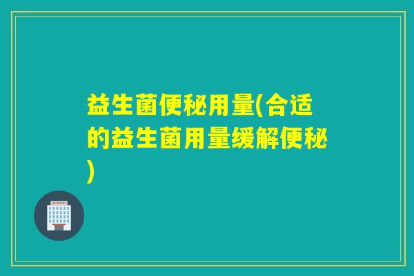 益生菌用量(合适的益生菌用量缓解) 益生菌用量(合适的益生菌用量缓解)