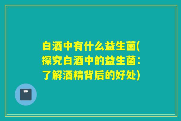白酒中有什么益生菌(探究白酒中的益生菌：了解酒精背后的好处)