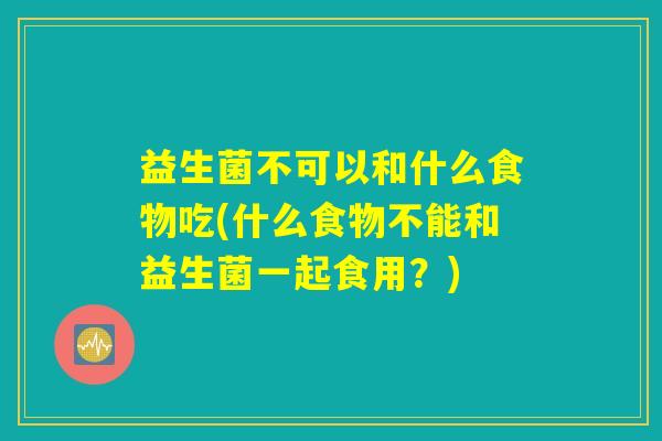 益生菌不可以和什么食物吃(什么食物不能和益生菌一起食用？)