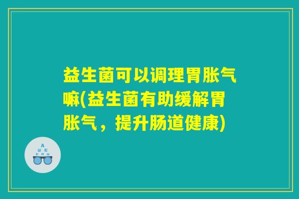 益生菌可以调理胃胀气嘛(益生菌有助缓解胃胀气，提升肠道健康)