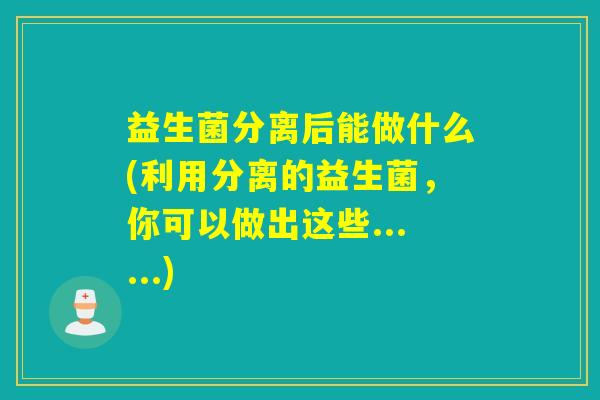益生菌分离后能做什么(利用分离的益生菌，你可以做出这些......)