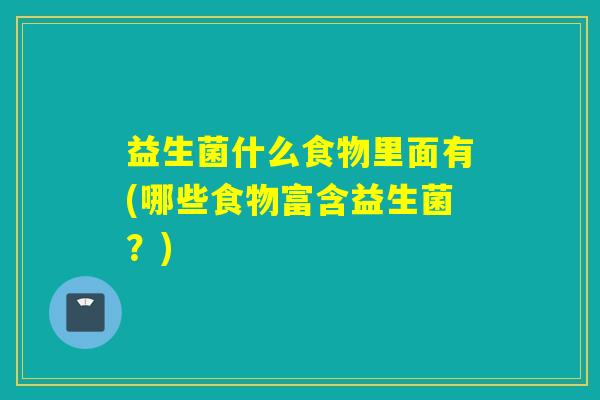 益生菌什么食物里面有(哪些食物富含益生菌？)