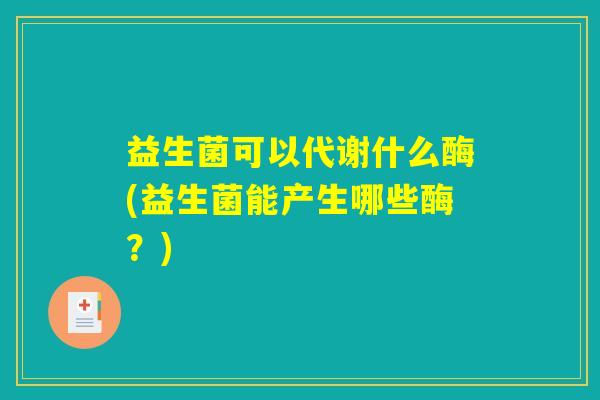 益生菌可以代谢什么酶(益生菌能产生哪些酶？)