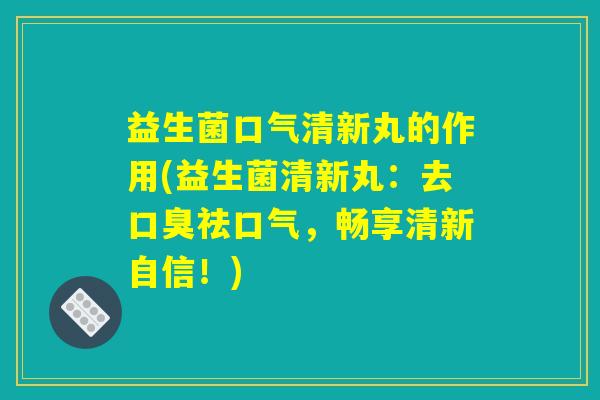 益生菌口气清新丸的作用(益生菌清新丸：去口臭祛口气，畅享清新自信！)