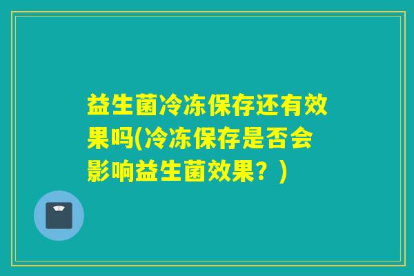 益生菌冷冻保存还有效果吗(冷冻保存是否会影响益生菌效果？)