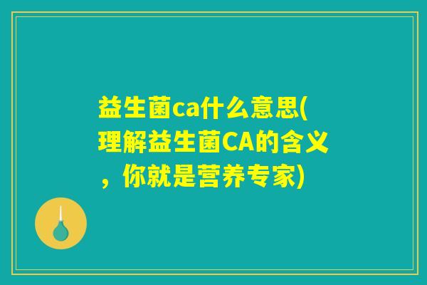 益生菌ca什么意思(理解益生菌CA的含义，你就是营养专家)